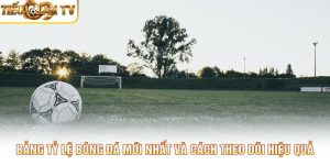 Bảng Tỷ Lệ Bóng Đá Mới Nhất