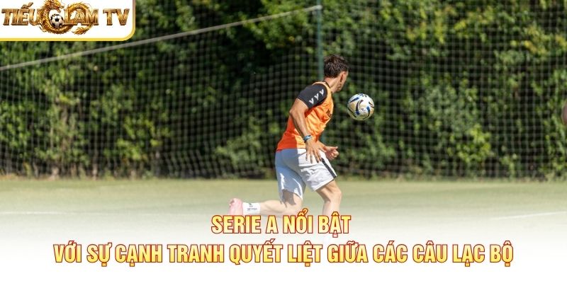 Serie A nổi bật với sự cạnh tranh quyết liệt giữa các câu lạc bộ