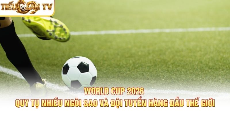 Cầu thủ nổi bật World Cup 2026 - Thông tin cần biết Cầu thủ nổi bật World Cup 2026 - Thông tin cần biết